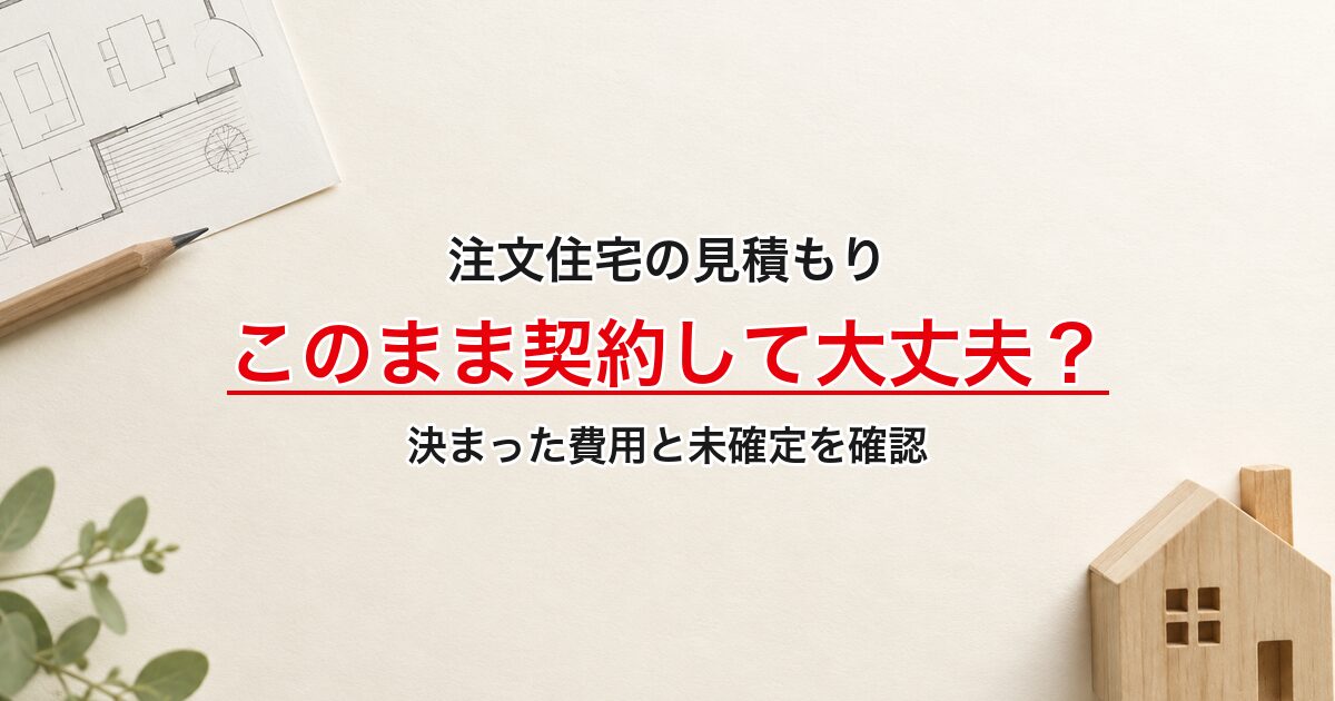 注文住宅の見積もり。このまま契約して大丈夫？。決まった費用と未確定を確認