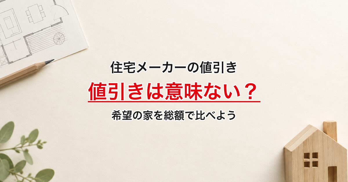 住宅メーカーの値引き。値引きは意味ない？。希望の家を総額で比べよう